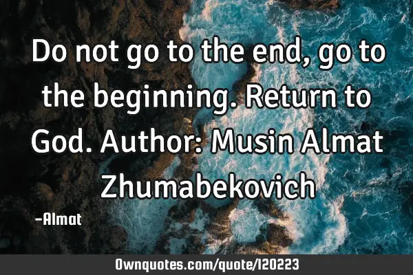 Do not go to the end, go to the beginning. Return to God. Author: Musin Almat Z