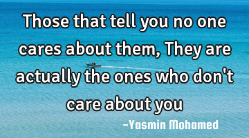 Those that tell you no one cares about them, They are actually the ones who don