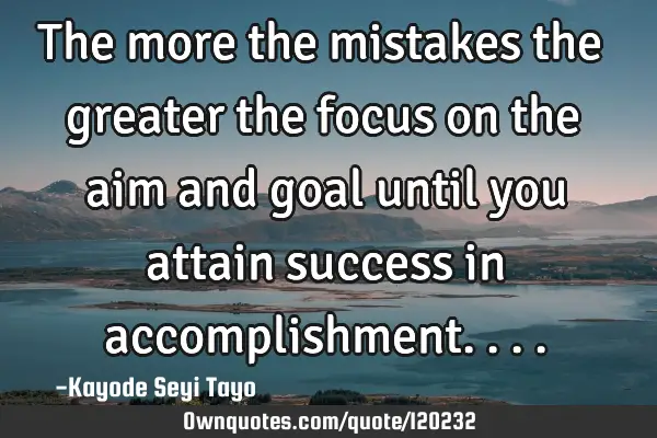 The more the mistakes the greater the focus on the aim and goal until you attain success in