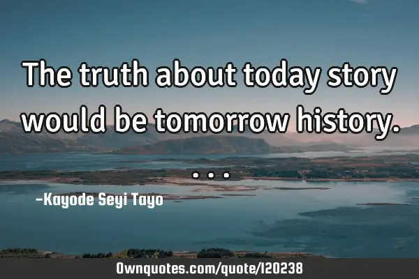 The truth about today story would be tomorrow