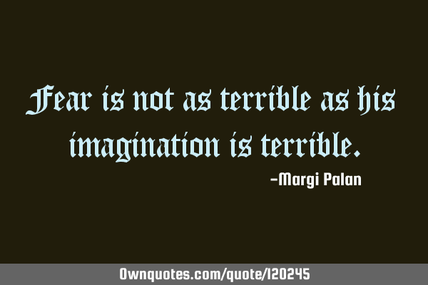 Fear is not as terrible as his imagination is