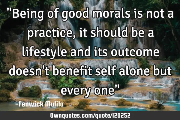 "Being of good morals is not a practice,it should be a lifestyle and its outcome doesn