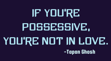 If you're possessive, you're not in love.