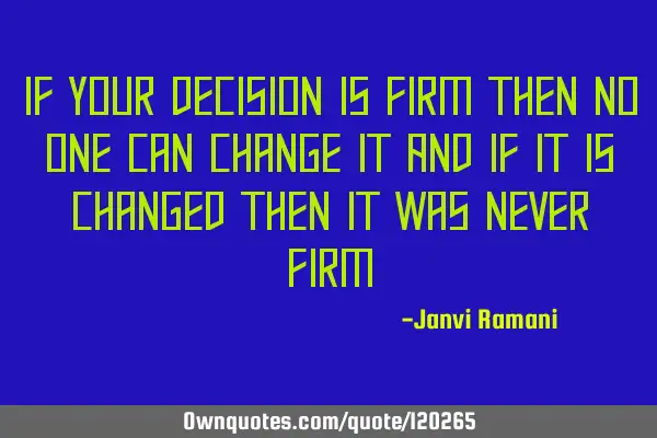 If your decision is firm then no one can change it And if it is changed then it was never