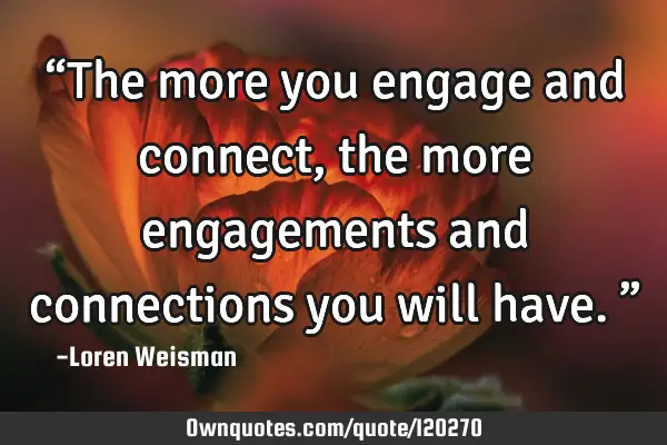 “The more you engage and connect, the more engagements and connections you will have.”