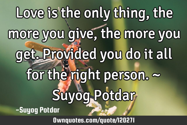 Love is the only thing, the more you give, the more you get. Provided you do it all for the right