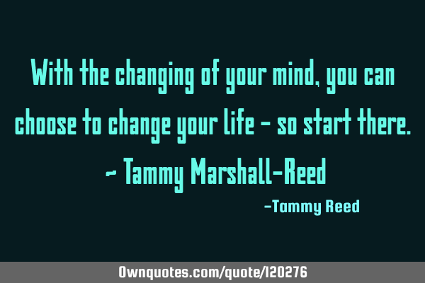 With the changing of your mind, you can choose to change your life - so start there. ~ Tammy M