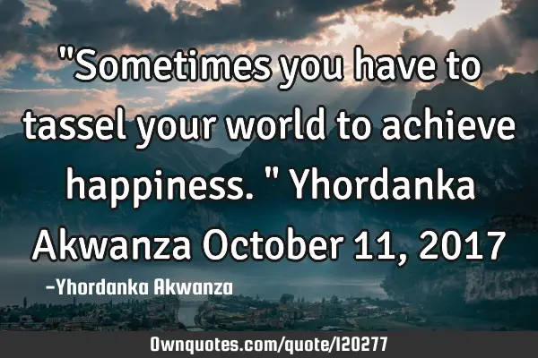 "Sometimes you have to tassel your world to achieve happiness." Yhordanka Akwanza October 11, 2017