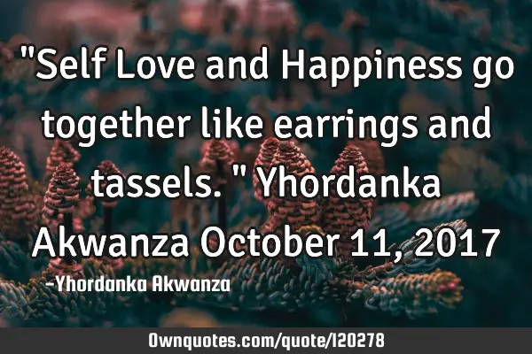 "Self Love and Happiness go together like earrings and tassels." Yhordanka Akwanza October 11, 2017