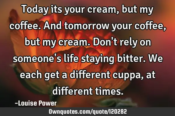 Today its your cream, but my coffee. And tomorrow your coffee, but my cream. Don
