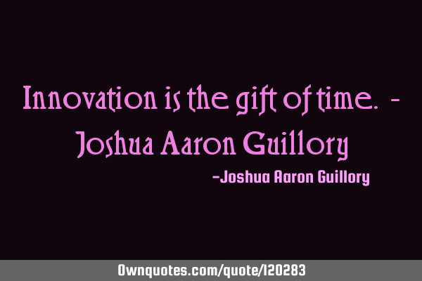 Innovation is the gift of time. - Joshua Aaron G