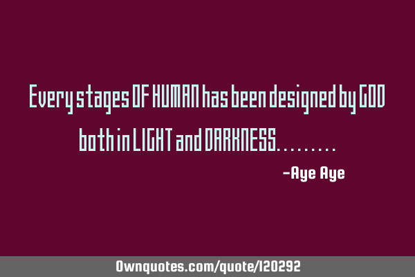 Every stages OF HUMAN has been designed by GOD both in LIGHT and DARKNESS