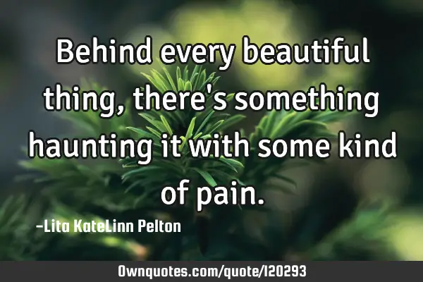 Behind every beautiful thing, there