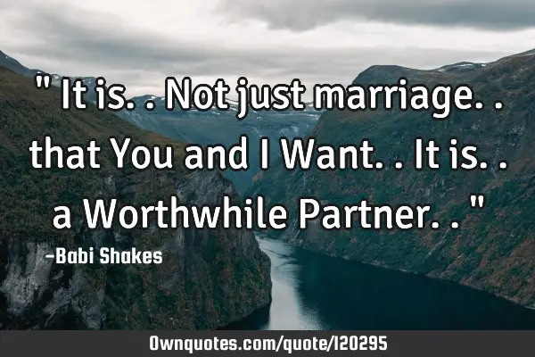 " It is.. Not just marriage.. that You and I Want.. It is.. a Worthwhile Partner.. "