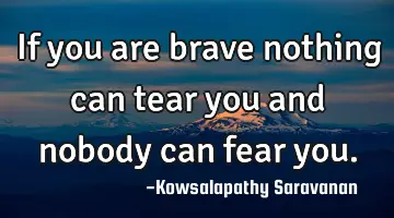 If you are brave nothing can tear you and nobody can fear you.