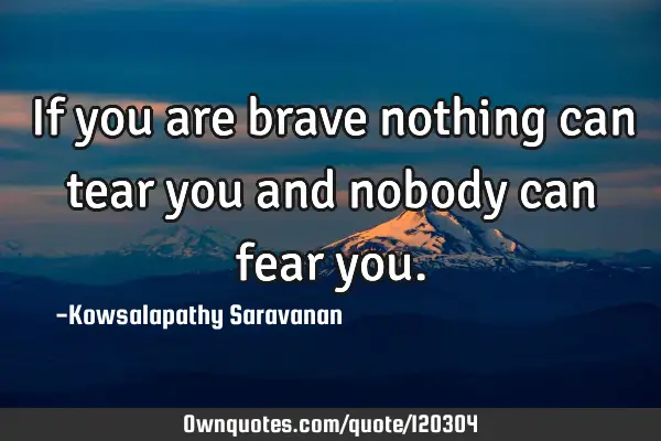 If you are brave nothing can tear you and nobody can fear