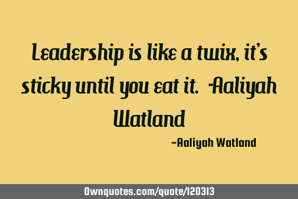 Leadership is like a twix, it’s sticky until you eat it. -Aaliyah W