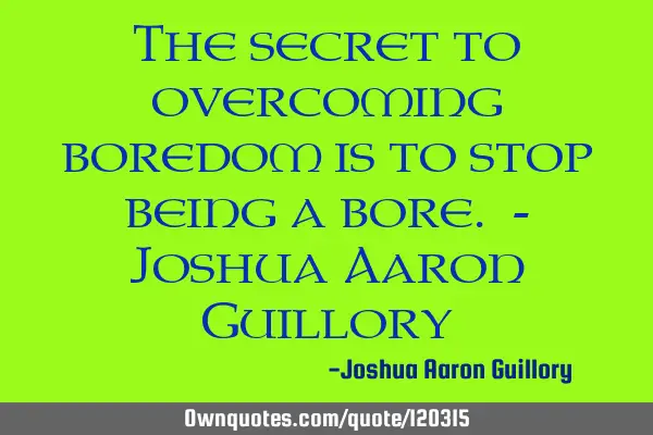 The secret to overcoming boredom is to stop being a bore. - Joshua Aaron G