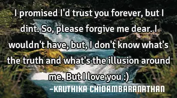 I promised I'd trust you forever,but I dint.So,please forgive me dear.I wouldn't have,but,I don't