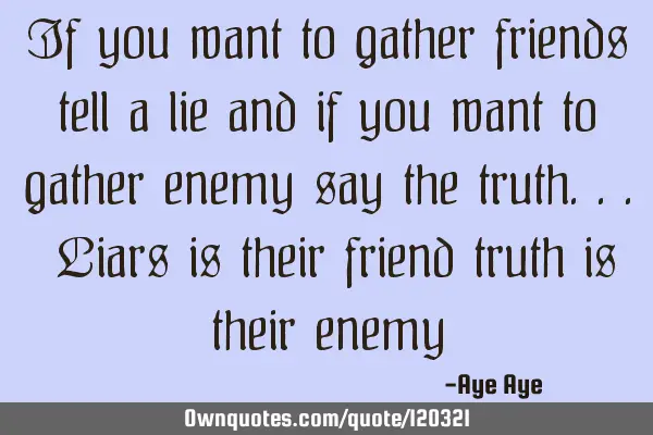 If you want to gather friends tell a lie and if you want to gather enemy say the truth... Liars is