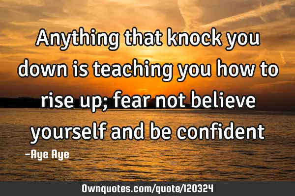 Anything that knock you down is teaching you how to rise up; fear not believe yourself and be