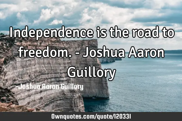 Independence is the road to freedom. - Joshua Aaron G