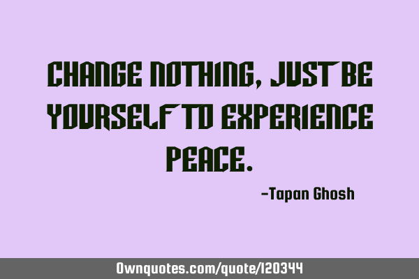 Change nothing, just be yourself to experience