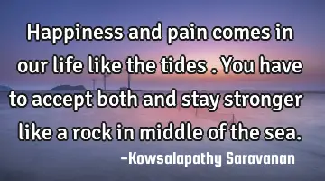 Happiness and pain comes in our life like the tides .You have to accept both and stay stronger like