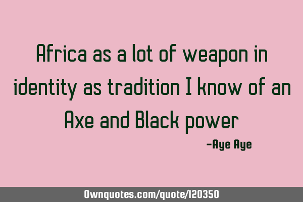 Africa as a lot of weapon in identity as tradition I know of an Axe and Black