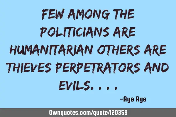 Few among the politicians are humanitarian others are thieves perpetrators and