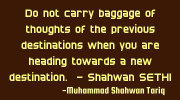 Do not carry baggage of thoughts of the previous destinations when you are heading towards a new
