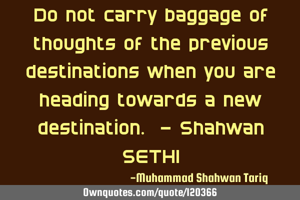 Do not carry baggage of thoughts of the previous destinations when you are heading towards a new