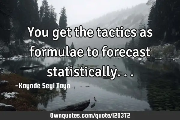 You get the tactics as formulae to forecast