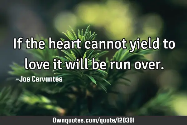 If the heart cannot yield to love it will be run