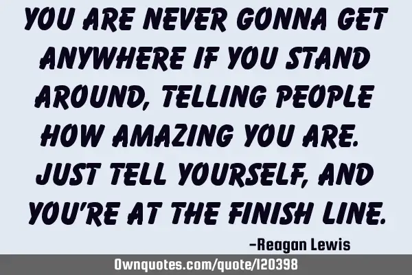You are never gonna get anywhere if you stand around, telling people how amazing you are. Just tell