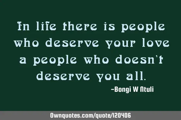 In life there is people who deserve your love a people who doesn