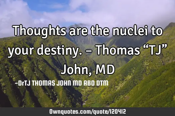 Thoughts are the nuclei to your destiny. – Thomas “TJ” John, MD