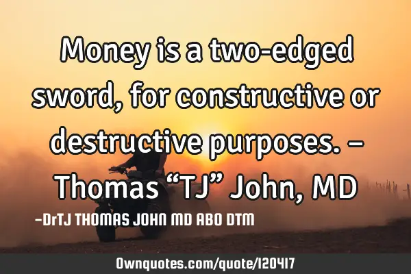 Money is a two-edged sword, for constructive or destructive purposes. – Thomas “TJ” John, MD