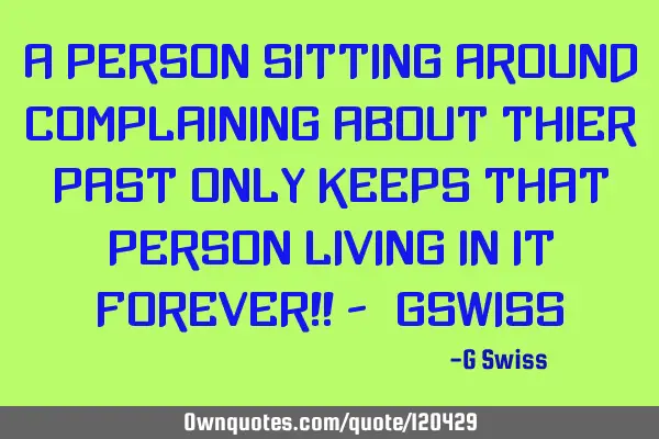 A person sitting around complaining about thier past only keeps that person living in it forever!! -