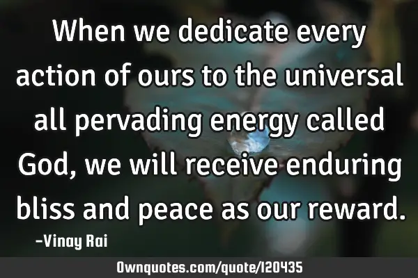 When we dedicate every action of ours to the universal all pervading energy called God, we will
