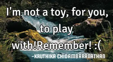 I'm not a toy,for you,to play with!Remember! :(
