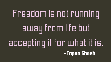 Freedom is not running away from life but accepting it for what it is.