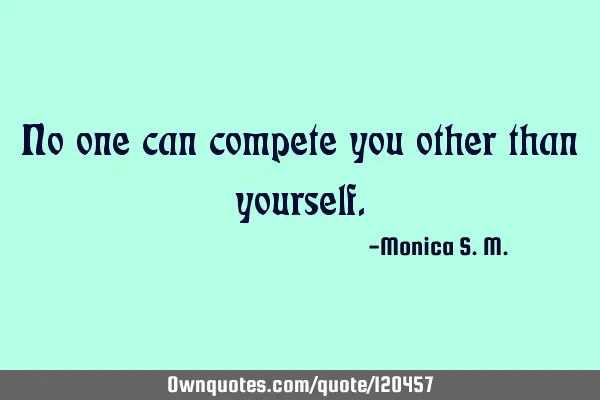 No one can compete you other than