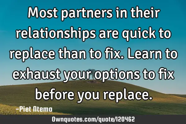 Most partners in their relationships are quick to replace than to fix. Learn to exhaust your
