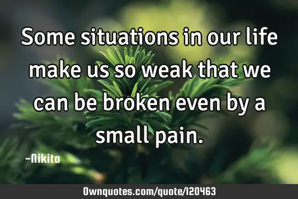 Some situations in our life make us so weak that we can be broken even by a small