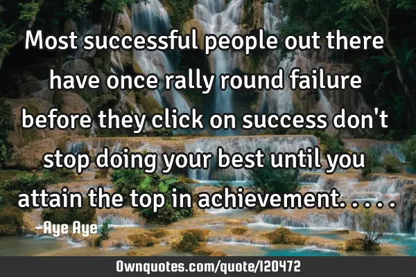 Most successful people out there have once rally round failure before they click on success don