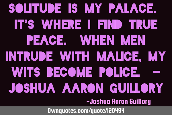 Solitude is my palace. It