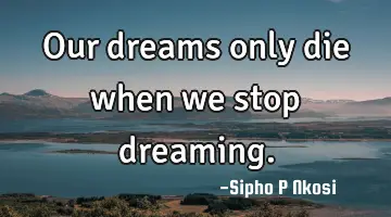 Our dreams only die when we stop dreaming.