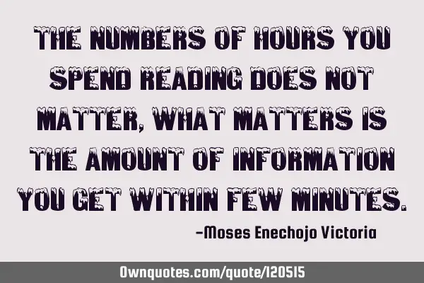 THE NUMBERS OF HOURS YOU SPEND READING DOES NOT MATTER,WHAT MATTERS IS THE AMOUNT OF INFORMATION YOU