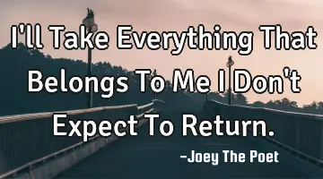 I'll Take Everything That Belongs To Me I Don't Expect To Return.